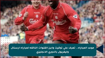 موعد المباراة.. تعرف على توقيت وأبرز القنوات الناقلة لمباراة آرسنال وليفربول بالدوري الإنجليزي